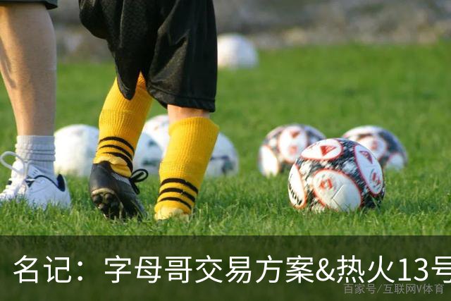 名记：字母哥交易方案&热火13号签存在不确定性 各队被迫搁置交易