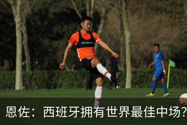 恩佐：西班牙拥有世界最佳中场？谁更强要场上见