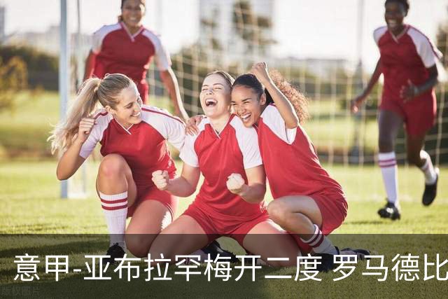 意甲-亚布拉罕梅开二度 罗马德比战3-0完胜拉齐奥